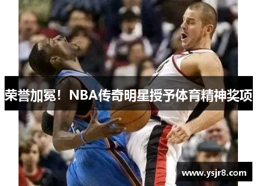 荣誉加冕！NBA传奇明星授予体育精神奖项
