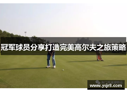 冠军球员分享打造完美高尔夫之旅策略